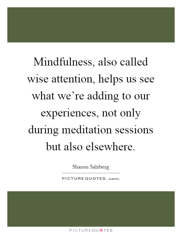 Mindfulness, also called wise attention, helps us see what we're adding to our experiences, not only during meditation sessions but also elsewhere Picture Quote #1