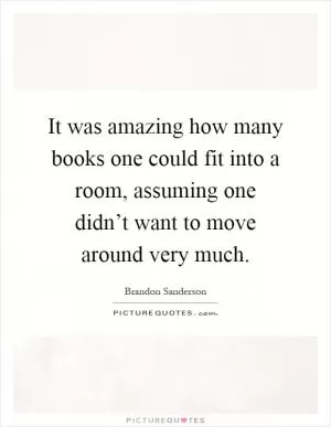 It was amazing how many books one could fit into a room, assuming one didn’t want to move around very much Picture Quote #1