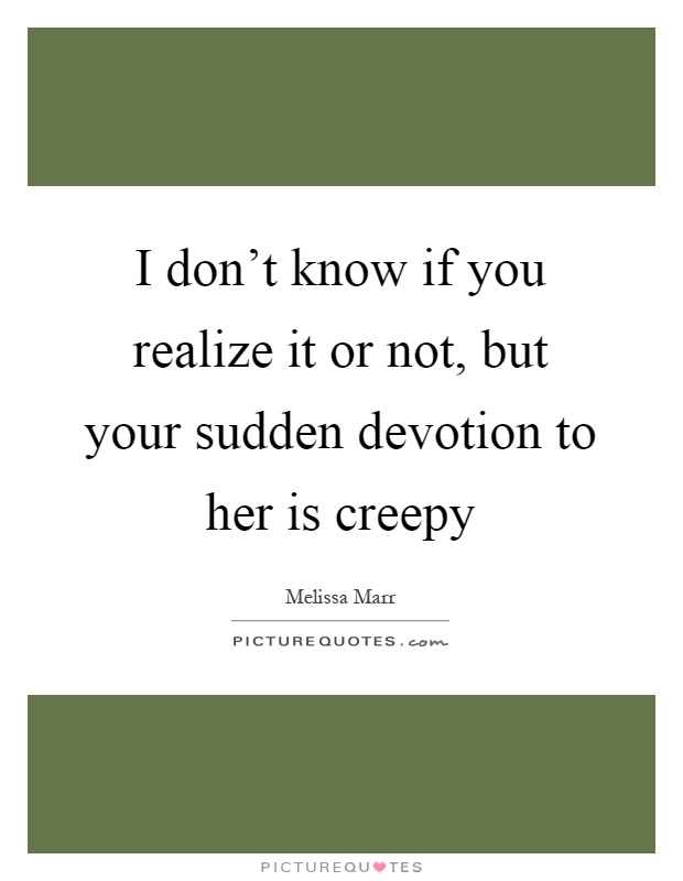 I don't know if you realize it or not, but your sudden devotion to her is creepy Picture Quote #1