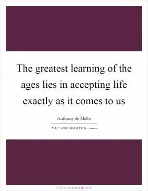 The greatest learning of the ages lies in accepting life exactly as it comes to us Picture Quote #1