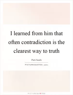 I learned from him that often contradiction is the clearest way to truth Picture Quote #1