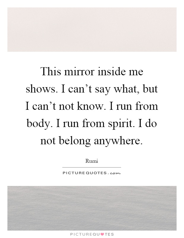 This mirror inside me shows. I can't say what, but I can't not know. I run from body. I run from spirit. I do not belong anywhere Picture Quote #1