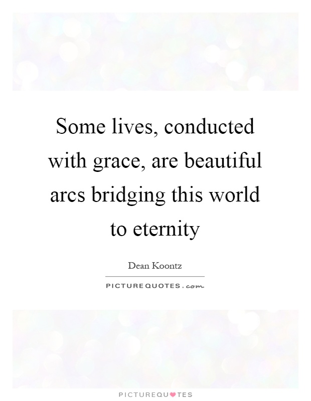 Some lives, conducted with grace, are beautiful arcs bridging this world to eternity Picture Quote #1