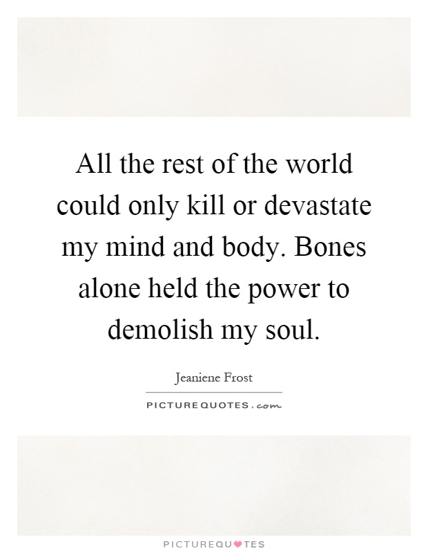 All the rest of the world could only kill or devastate my mind and body. Bones alone held the power to demolish my soul Picture Quote #1