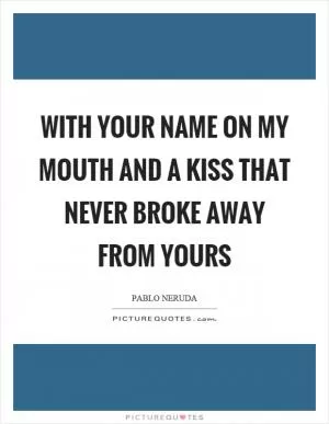 With your name on my mouth and a kiss that never broke away from yours Picture Quote #1