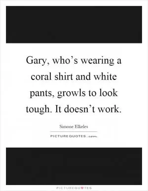 Gary, who’s wearing a coral shirt and white pants, growls to look tough. It doesn’t work Picture Quote #1