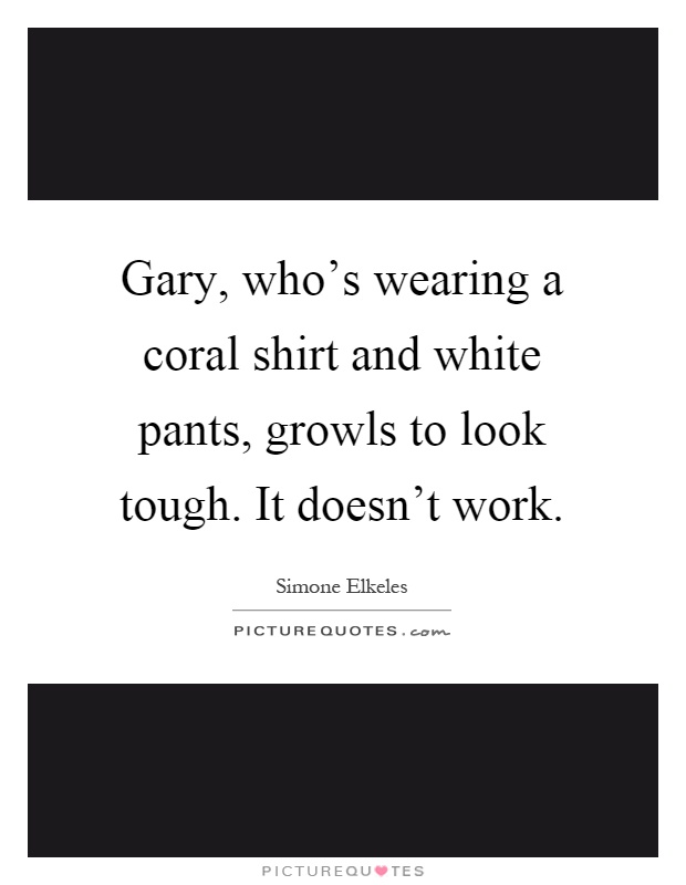 Gary, who's wearing a coral shirt and white pants, growls to look tough. It doesn't work Picture Quote #1