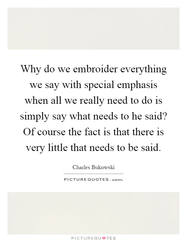 Why do we embroider everything we say with special emphasis when all we really need to do is simply say what needs to he said? Of course the fact is that there is very little that needs to be said Picture Quote #1