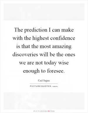 The prediction I can make with the highest confidence is that the most amazing discoveries will be the ones we are not today wise enough to foresee Picture Quote #1