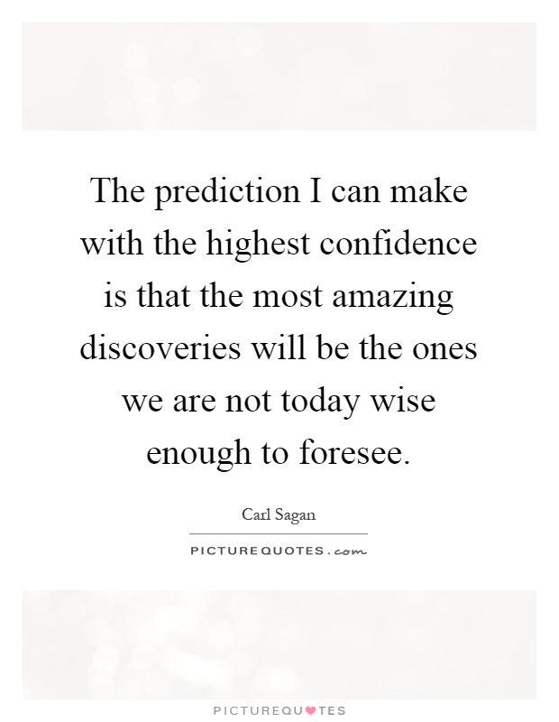 The prediction I can make with the highest confidence is that the most amazing discoveries will be the ones we are not today wise enough to foresee Picture Quote #1