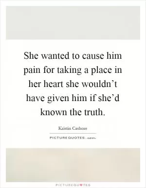 She wanted to cause him pain for taking a place in her heart she wouldn’t have given him if she’d known the truth Picture Quote #1