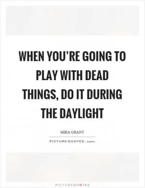 When you’re going to play with dead things, do it during the daylight Picture Quote #1