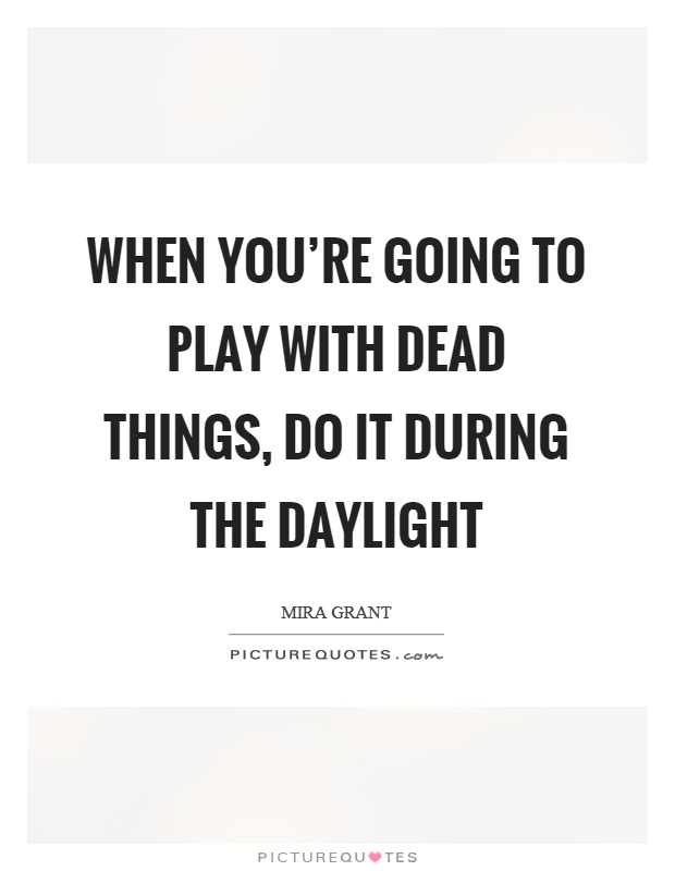 When you're going to play with dead things, do it during the daylight Picture Quote #1