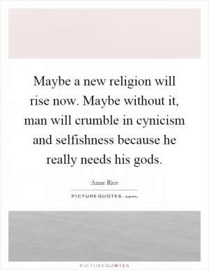 Maybe a new religion will rise now. Maybe without it, man will crumble in cynicism and selfishness because he really needs his gods Picture Quote #1