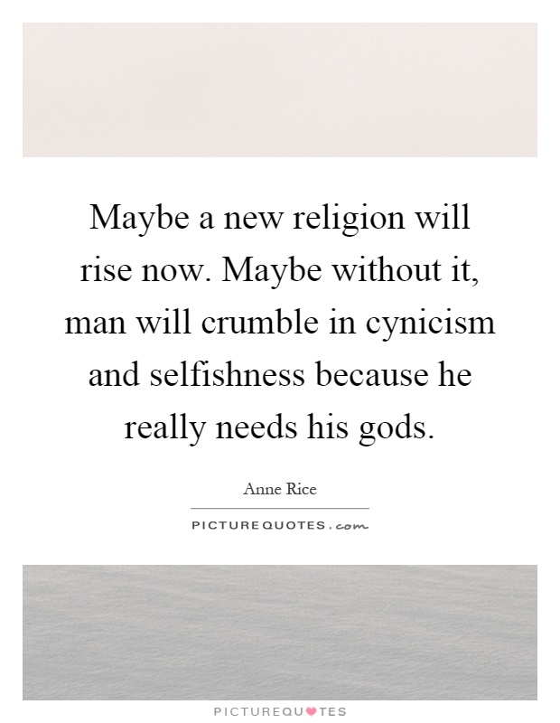 Maybe a new religion will rise now. Maybe without it, man will crumble in cynicism and selfishness because he really needs his gods Picture Quote #1
