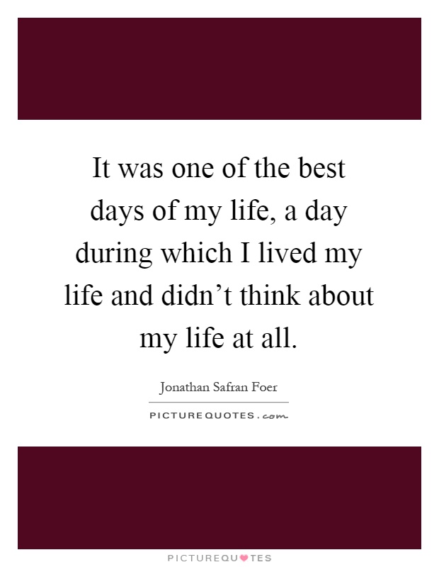 It was one of the best days of my life, a day during which I lived my life and didn't think about my life at all Picture Quote #1