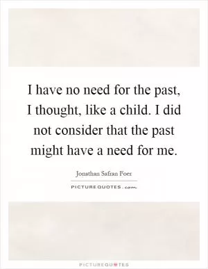 I have no need for the past, I thought, like a child. I did not consider that the past might have a need for me Picture Quote #1