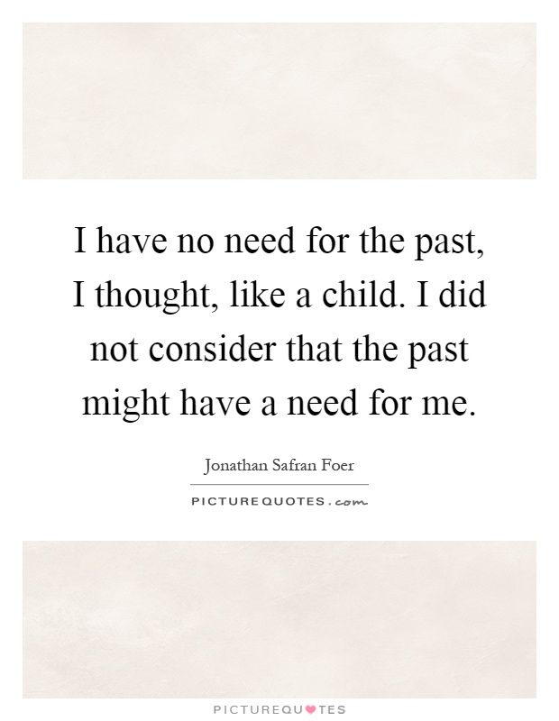 I have no need for the past, I thought, like a child. I did not consider that the past might have a need for me Picture Quote #1