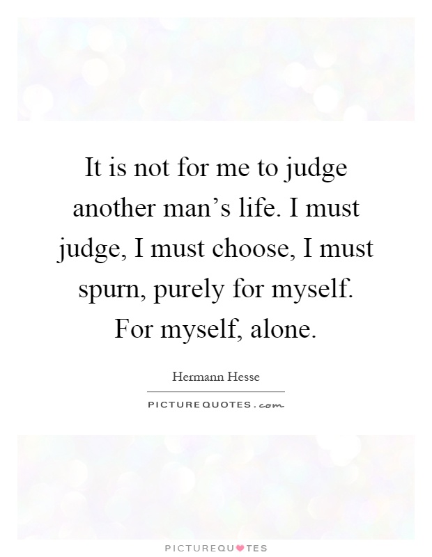It is not for me to judge another man's life. I must judge, I must choose, I must spurn, purely for myself. For myself, alone Picture Quote #1
