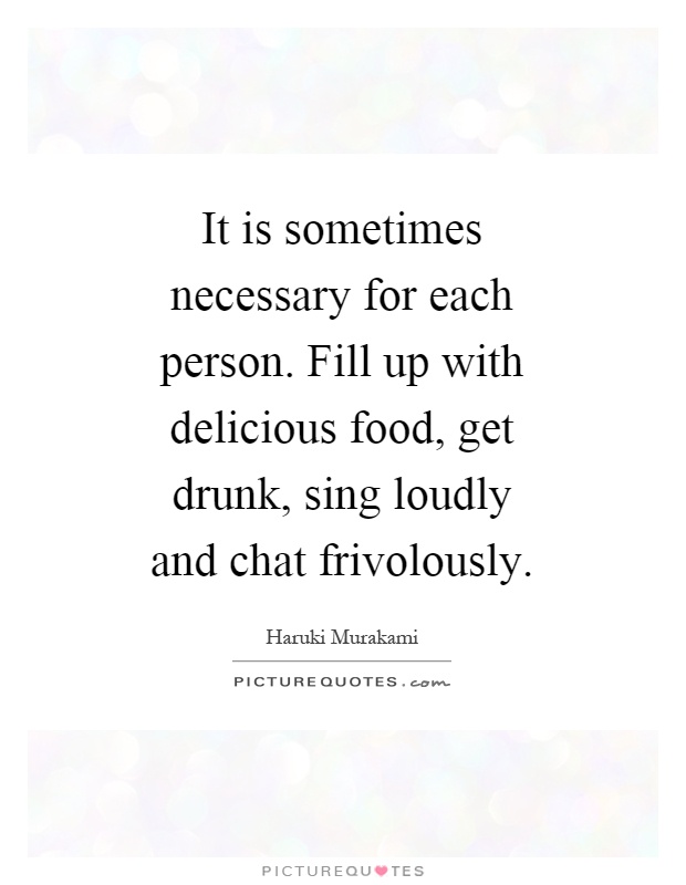 It is sometimes necessary for each person. Fill up with delicious food, get drunk, sing loudly and chat frivolously Picture Quote #1