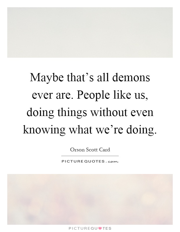 Maybe that's all demons ever are. People like us, doing things without even knowing what we're doing Picture Quote #1