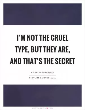 I’m not the cruel type, but they are, and that’s the secret Picture Quote #1