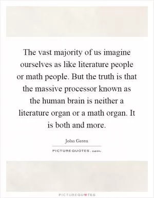 The vast majority of us imagine ourselves as like literature people or math people. But the truth is that the massive processor known as the human brain is neither a literature organ or a math organ. It is both and more Picture Quote #1