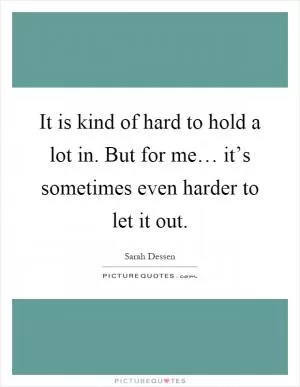 It is kind of hard to hold a lot in. But for me… it’s sometimes even harder to let it out Picture Quote #1