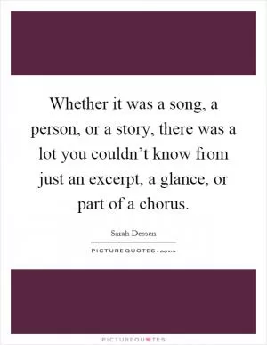 Whether it was a song, a person, or a story, there was a lot you couldn’t know from just an excerpt, a glance, or part of a chorus Picture Quote #1