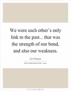 We were each other’s only link to the past... that was the strength of our bond, and also our weakness Picture Quote #1