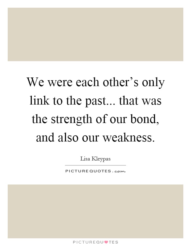 We were each other's only link to the past... that was the strength of our bond, and also our weakness Picture Quote #1