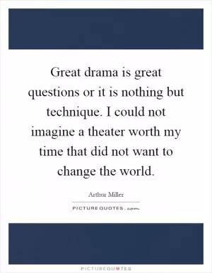 Great drama is great questions or it is nothing but technique. I could not imagine a theater worth my time that did not want to change the world Picture Quote #1