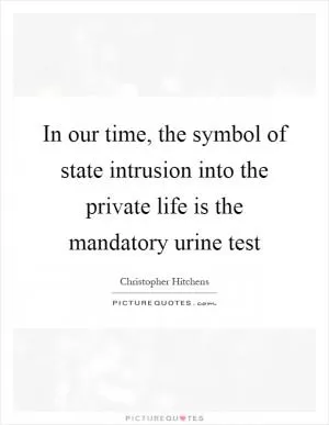 In our time, the symbol of state intrusion into the private life is the mandatory urine test Picture Quote #1