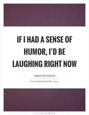 If I had a sense of humor, I’d be laughing right now Picture Quote #1