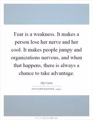Fear is a weakness. It makes a person lose her nerve and her cool. It makes people jumpy and organizations nervous, and when that happens, there is always a chance to take advantage Picture Quote #1