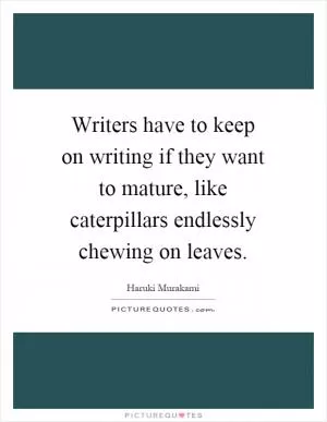 Writers have to keep on writing if they want to mature, like caterpillars endlessly chewing on leaves Picture Quote #1