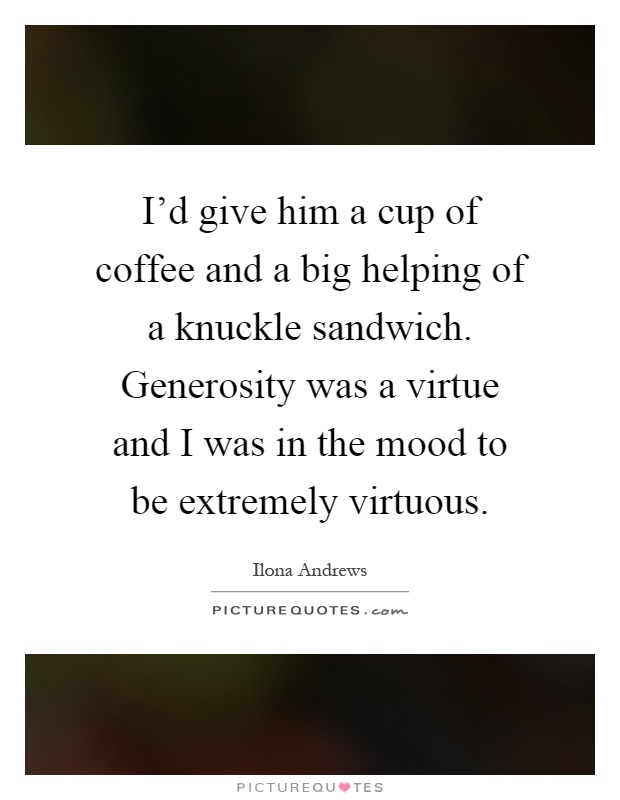 I'd give him a cup of coffee and a big helping of a knuckle sandwich. Generosity was a virtue and I was in the mood to be extremely virtuous Picture Quote #1