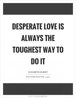 Desperate love is always the toughest way to do it Picture Quote #1