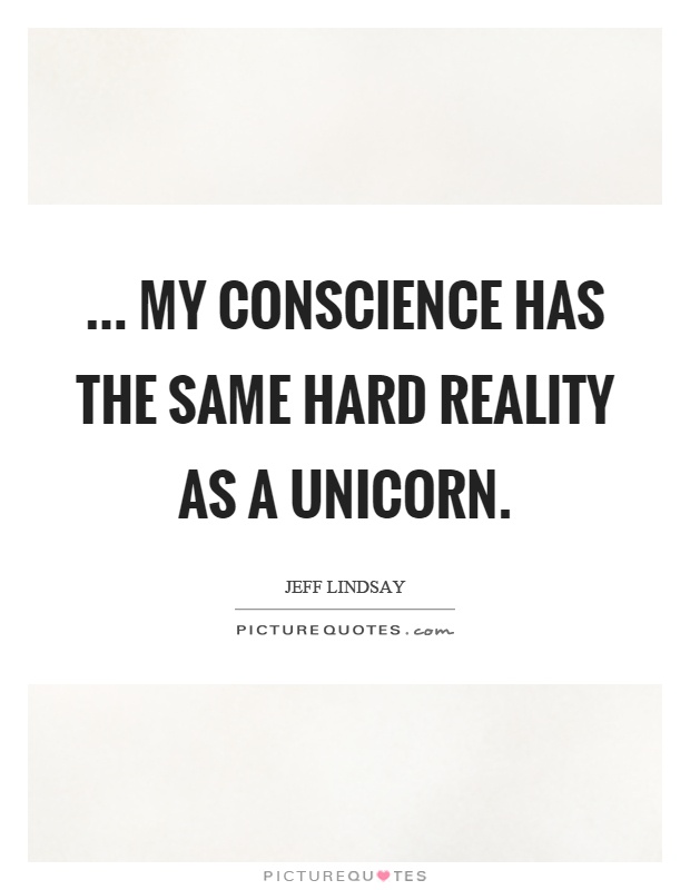 ... my conscience has the same hard reality as a unicorn Picture Quote #1