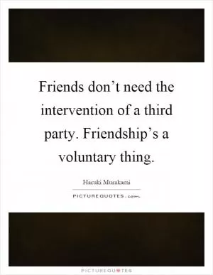 Friends don’t need the intervention of a third party. Friendship’s a voluntary thing Picture Quote #1