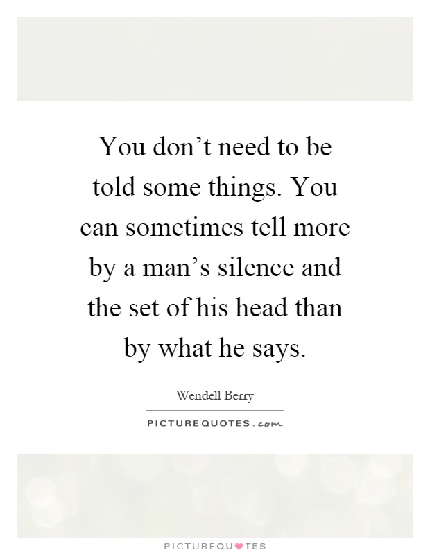 You don't need to be told some things. You can sometimes tell more by a man's silence and the set of his head than by what he says Picture Quote #1