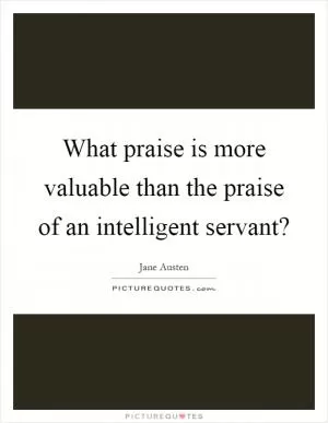 What praise is more valuable than the praise of an intelligent servant? Picture Quote #1
