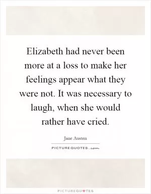 Elizabeth had never been more at a loss to make her feelings appear what they were not. It was necessary to laugh, when she would rather have cried Picture Quote #1