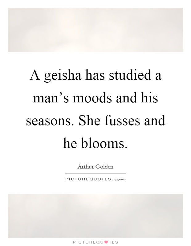 A geisha has studied a man's moods and his seasons. She fusses and he blooms Picture Quote #1