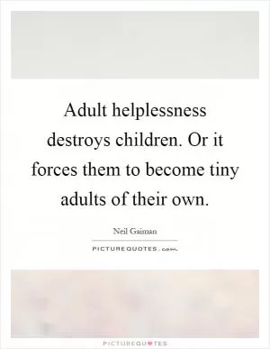 Adult helplessness destroys children. Or it forces them to become tiny adults of their own Picture Quote #1