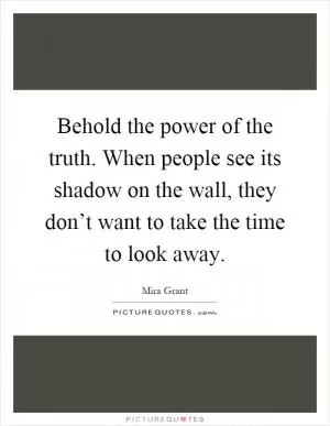 Behold the power of the truth. When people see its shadow on the wall, they don’t want to take the time to look away Picture Quote #1