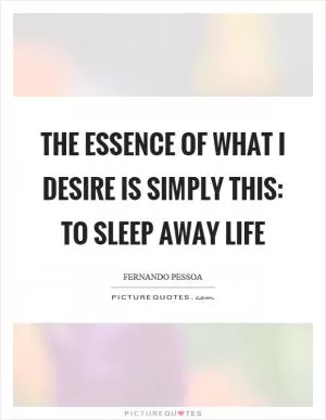 The essence of what I desire is simply this: to sleep away life Picture Quote #1