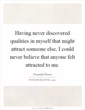 Having never discovered qualities in myself that might attract someone else, I could never believe that anyone felt attracted to me Picture Quote #1