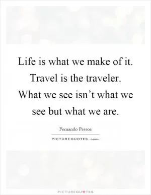 Life is what we make of it. Travel is the traveler. What we see isn’t what we see but what we are Picture Quote #1