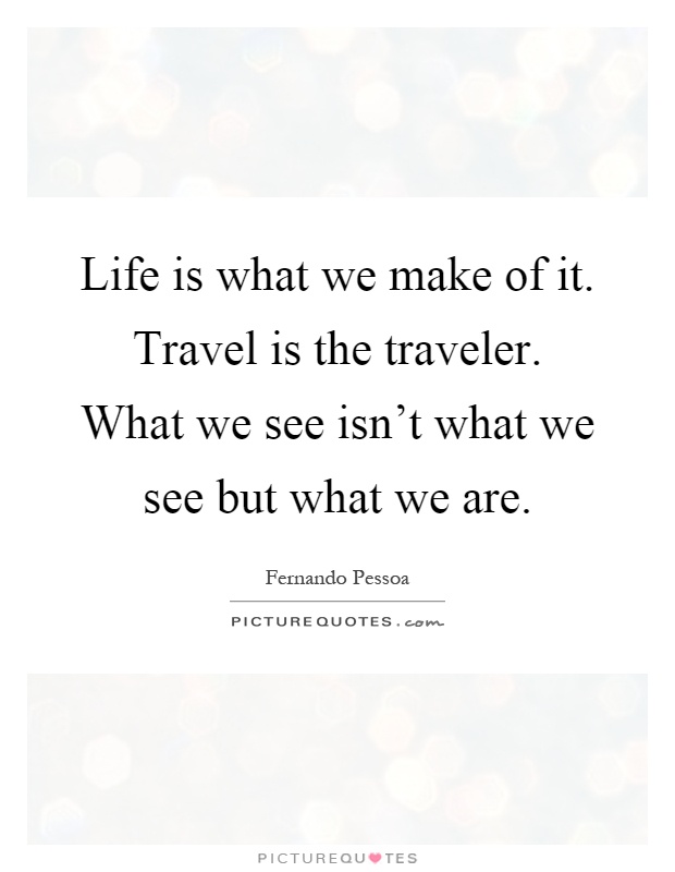 Life is what we make of it. Travel is the traveler. What we see isn't what we see but what we are Picture Quote #1